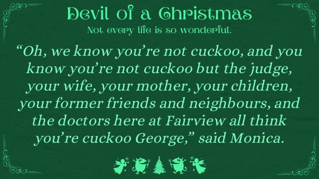 “Oh, we know you’re not cuckoo, and you know you’re not cuckoo but the judge, your wife, your mother, your children, your former friends and neighbours, and the doctors here at Fairview all think you’re cuckoo George,” said Monica.