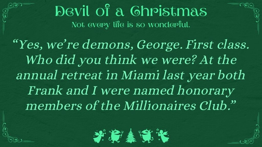 “Yes, we’re demons, George. First class. Who did you think we were? At the annual retreat in Miami last year both Frank and I were named honorary members of the Millionaires Club.”