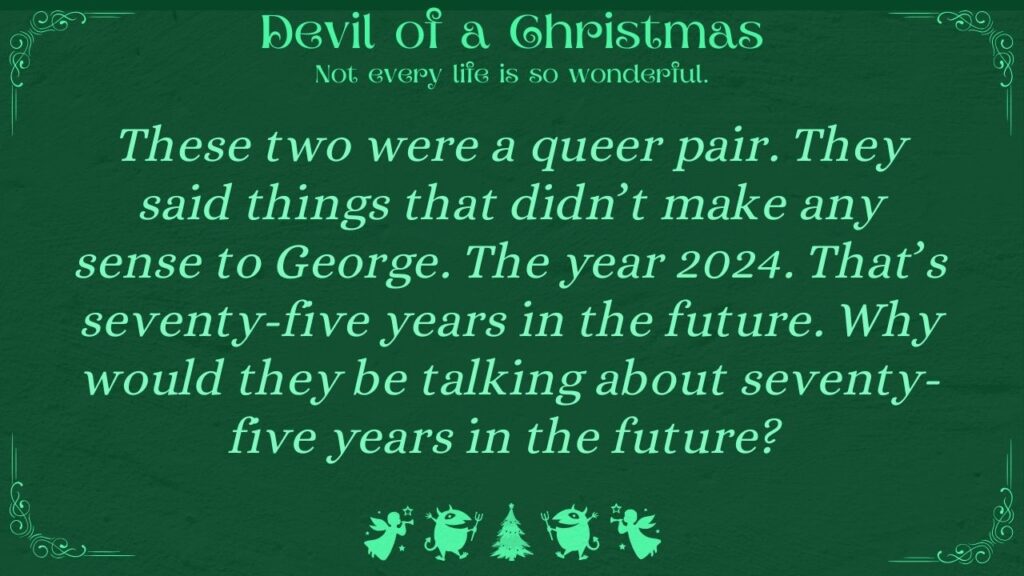 These two were a queer pair. They said things that didn’t make any sense to George. The year 2024. That’s seventy-five years in the future. Why would they be talking about seventy-five years in the future?