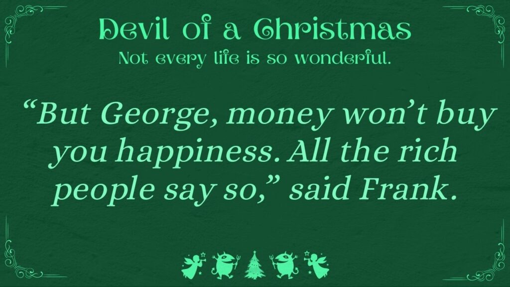 "But George, money won't buy you happiness. All the rich people say so," said Frank. Devil of a Christmas: Not every life is so wonderful.