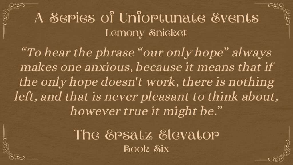 Graphic with the following Quote: A Series of Unfortuante Events by Lemony Snickett "Life is a complicated and mysterious thing, full of twists and turns that can lead one down all sorts of unexpected paths. But even in the midst of all this complexity, there is always the possibility of finding happiness and fulfillment." The Ersatz Elevator - Book Six