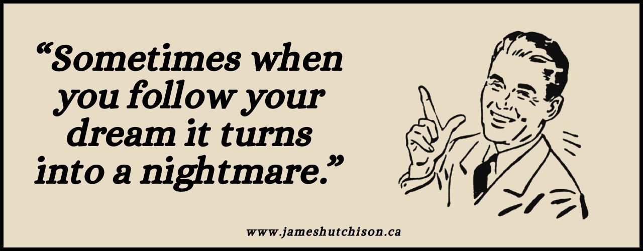 Joke by James Hutchison: "Sometimes when you follow your dream it turns into a nightmare."